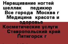 Наращивание ногтей 1000,шеллак 700,педикюр 600 - Все города, Москва г. Медицина, красота и здоровье » Косметические услуги   . Ставропольский край,Пятигорск г.